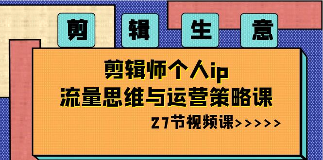 剪辑 生意-剪辑师个人ip流量思维与运营策略课（27节视频课） - 智识科技网-智识科技网