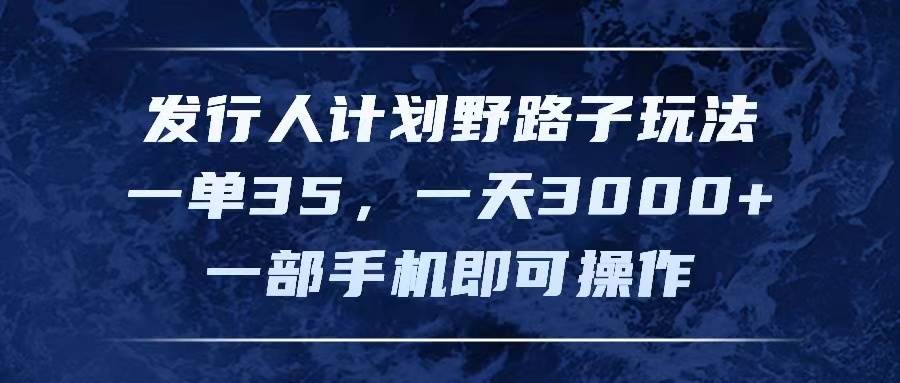 发行人计划野路子玩法，一单35，一天3000+，一部手机即可操作 - 智识科技网-智识科技网