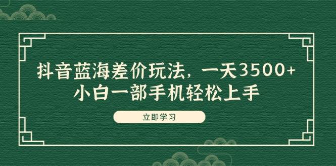 抖音蓝海差价玩法，一天3500+，小白一部手机轻松上手 - 智识科技网-智识科技网