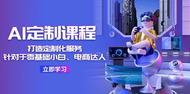 AI-定制课程，打造 定制化服务（针对于零基础小白、电商达人）36节课 - 智识科技网-智识科技网