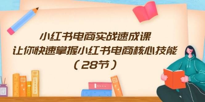 小红书电商实战速成课，让你快速掌握小红书电商核心技能（28节） - 智识科技网-智识科技网