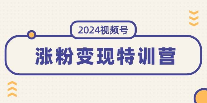 2024视频号-涨粉变现特训营：一站式打造稳定视频号涨粉变现模式（10节） - 智识科技网-智识科技网