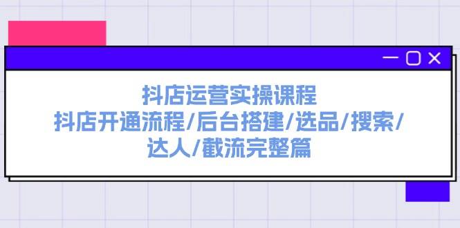 抖店运营实操课程：抖店开通流程/后台搭建/选品/搜索/达人/截流完整篇 - 智识科技网-智识科技网