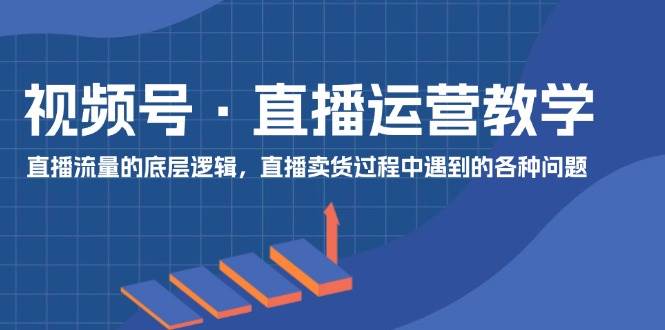 视频号 直播运营教学：直播流量的底层逻辑，直播卖货过程中遇到的各种问题 - 智识科技网-智识科技网