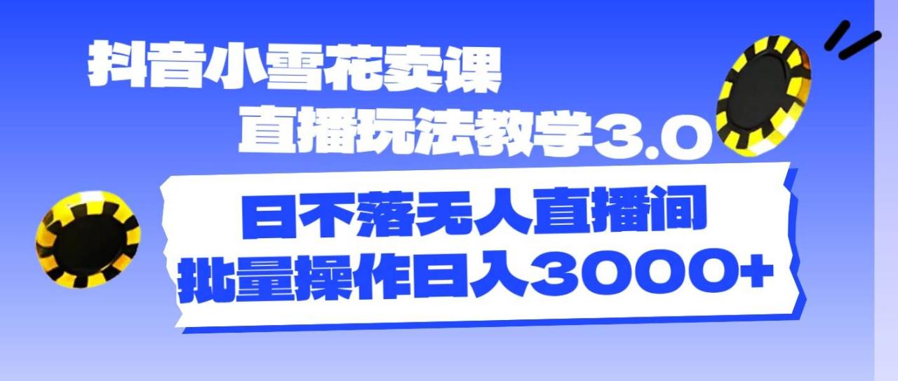 抖音小雪花卖课直播玩法教学3.0，日不落无人直播间，批量操作日入3000+ - 智识科技网-智识科技网