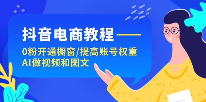 抖音电商教程：0粉开通橱窗/提高账号权重/AI做视频和图文 - 智识科技网-智识科技网
