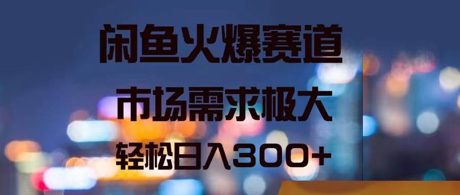 闲鱼火爆赛道，市场需求极大，轻松日入300+ - 智识科技网-智识科技网