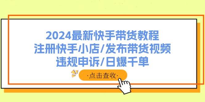 2024最新快手带货教程：注册快手小店/发布带货视频/违规申诉/日爆千单 - 智识科技网-智识科技网