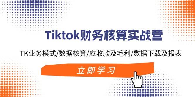 Tiktok财务核算实战营：TK业务模式/数据核算/应收款及毛利/数据下载及报表 - 智识科技网-智识科技网