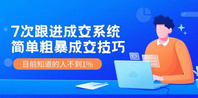 7次 跟进 成交系统：简单粗暴成交技巧，目前知道的人不到1% - 智识科技网-智识科技网