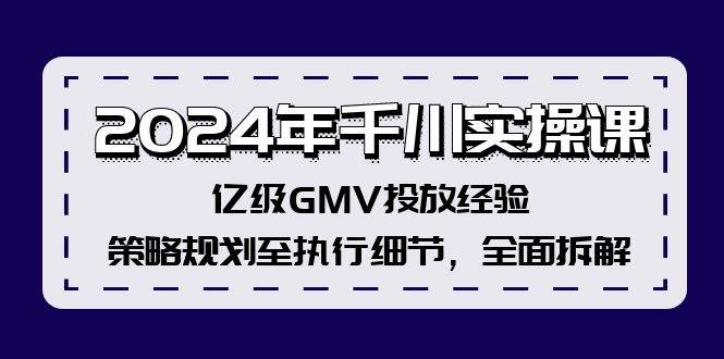 2024年千川实操课，亿级GMV投放经验，策略规划至执行细节，全面拆解 - 智识科技网-智识科技网