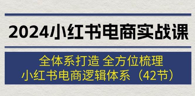 2024小红书电商实战课：全体系打造 全方位梳理 小红书电商逻辑体系 (42节) - 智识科技网-智识科技网