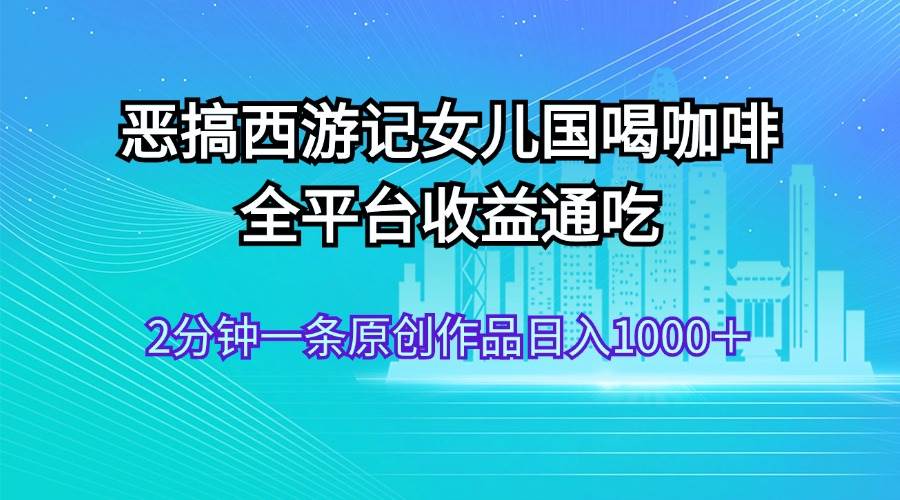恶搞西游记女儿国喝咖啡 全平台收益通吃 2分钟一条原创作品日入1000＋ - 智识科技网-智识科技网