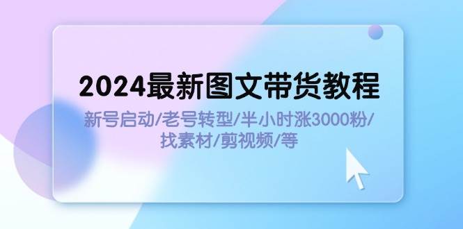 2024最新图文带货教程：新号启动/老号转型/半小时涨3000粉/找素材/剪辑 - 智识科技网-智识科技网