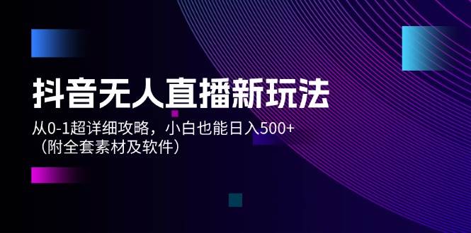 抖音无人直播新玩法，从0-1超详细攻略，小白也能日入500+（附全套素材... - 智识科技网-智识科技网