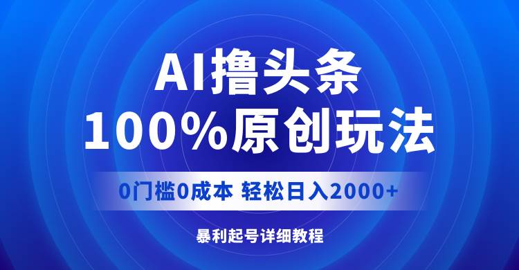 AI撸头条，100%原创玩法，0成本0门槛，轻松日入2000+ - 智识科技网-智识科技网