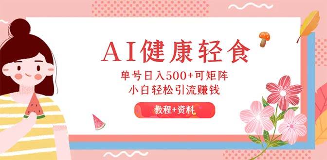 AI健康轻食，单号日入500+可矩阵，小白轻松引流赚钱（教程+食谱） - 智识科技网-智识科技网