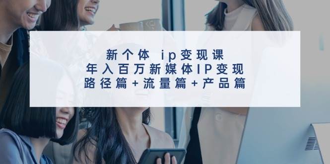 图片[1]-新个体 ip变现课，年入百万新媒体IP变现，路径篇+流量篇+产品篇 - 智识科技网-智识科技网