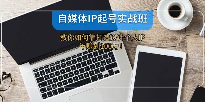 自媒体IP-起号实战班：教你如何靠打造设计个人IP，年赚到100万！ - 智识科技网-智识科技网