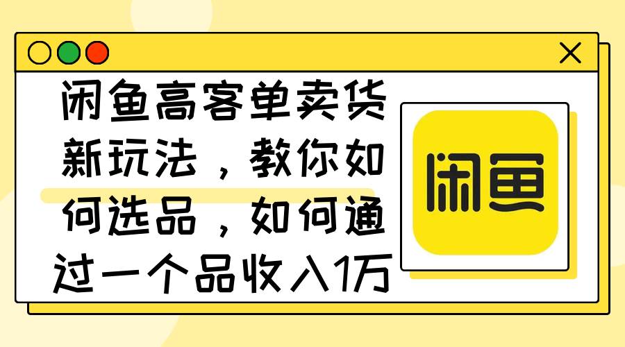 闲鱼高客单卖货新玩法，教你如何选品，如何通过一个品收入1万+ - 智识科技网-智识科技网
