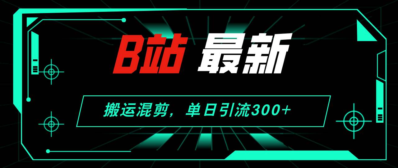 B站最新，搬运混剪，单日引流300+创业粉 - 智识科技网-智识科技网