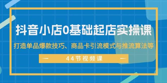 图片[1]-抖音小店0基础起店实操课，打造单品爆款技巧、商品卡引流模式与推流算法等 - 智识科技网-智识科技网