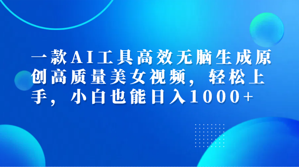一款AI工具高效无脑生成原创高质量美女视频，轻松上手，小白也能日入1000+ - 智识科技网-智识科技网