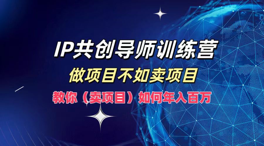 IP共创导师训练营，如何实现年入百万，做项目不如卖项目，教你（卖项目） - 智识科技网-智识科技网