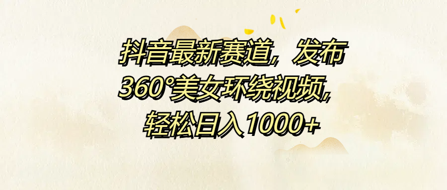 抖音最新赛道，发布360°美女环绕视频，轻松日入1000+ - 智识科技网-智识科技网