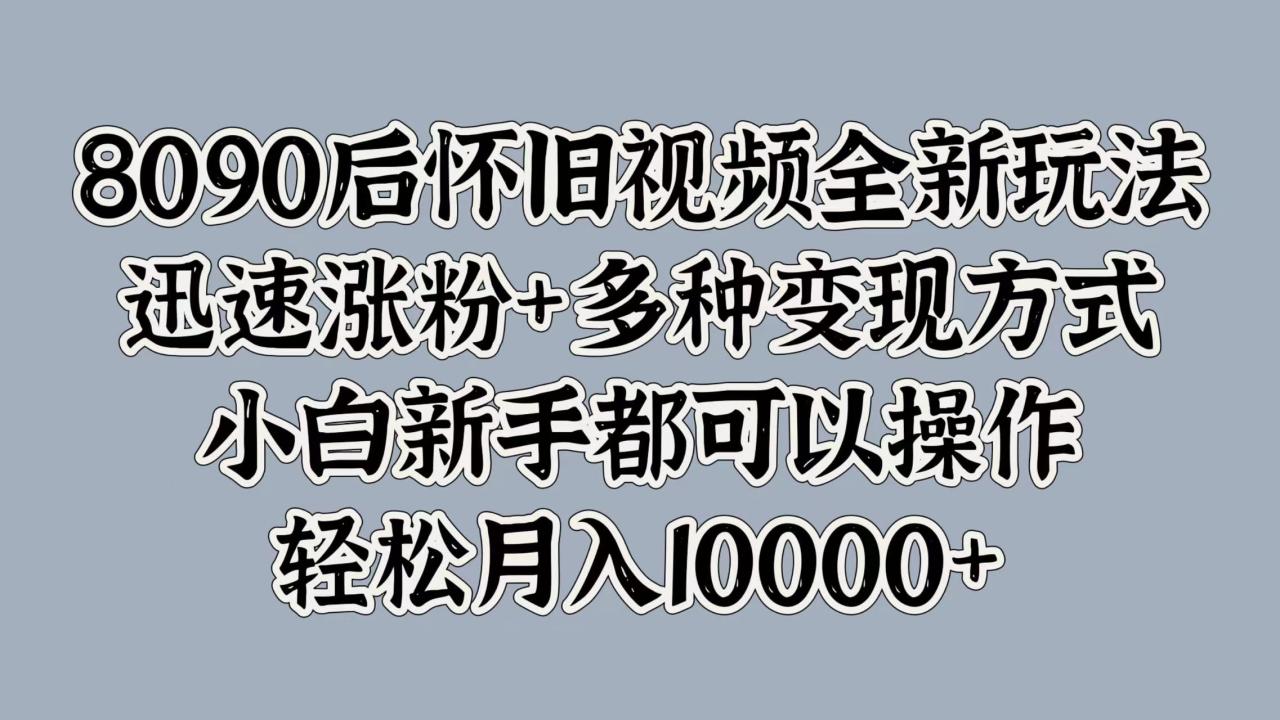 8090后怀旧视频全新玩法，迅速涨粉+多种变现方式，小白新手都可以操作，轻松月入10000+ - 智识科技网-智识科技网