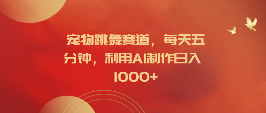 宠物跳舞赛道，每天五分钟，利用AI制作日入1000+ - 智识科技网-智识科技网
