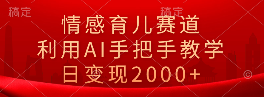 情感育儿赛道，利用AI手把手教学，日变现2000+ - 智识科技网-智识科技网
