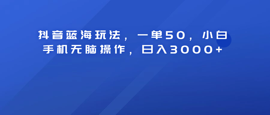抖音蓝海玩法，一单50！小白手机无脑操作，日入3000+ - 智识科技网-智识科技网