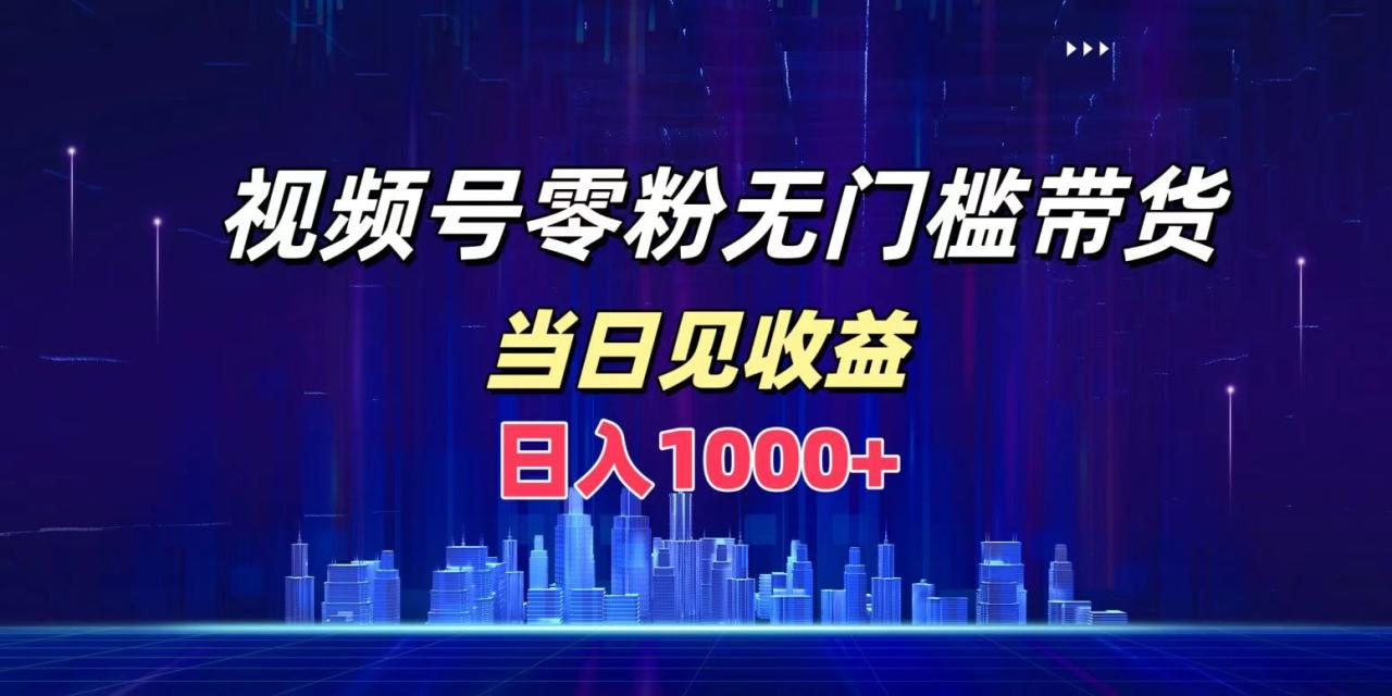 视频号0粉无门槛带货，日入1000+，当天见收益 - 智识科技网-智识科技网