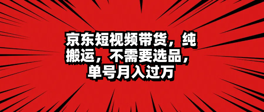 京东短视频带货，纯搬运，不需要选品，单号月入过万 - 智识科技网-智识科技网