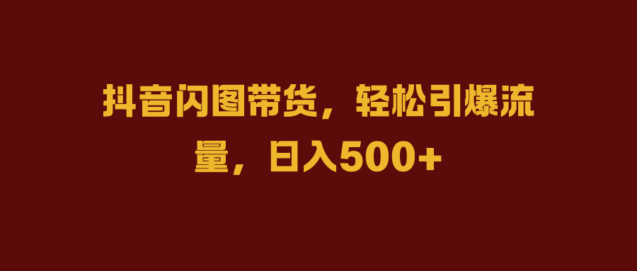 抖音闪图带货，轻松引爆流量，日入500+ - 智识科技网-智识科技网