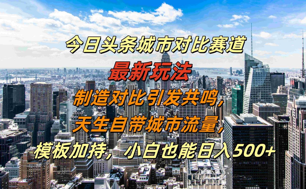 今日头条城市对比赛道最新玩法，制造对比引发共鸣，天生自带城市流量，模板加持，小白也能日入500+ - 智识科技网-智识科技网