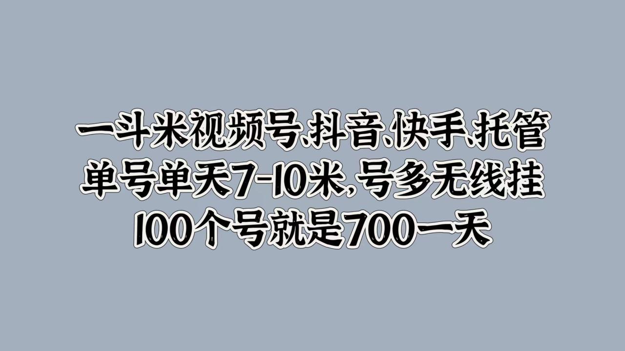 一斗米视频号、抖音、快手、托管，单号单天7-10米，号多无线挂，100个号就是700一天 - 智识科技网-智识科技网