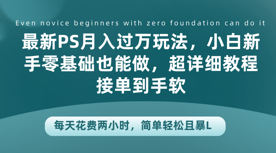 最新PS月入过万玩法，小白新手零基础也能做，超详细教程接单到手软，每天花费两小时，简单轻松且暴L - 智识科技网-智识科技网