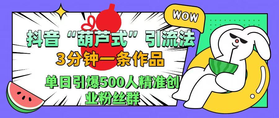 抖音“葫芦式"引流法，三分钟一条作品，单日引爆抖音500人精准创业粉丝群 - 智识科技网-智识科技网