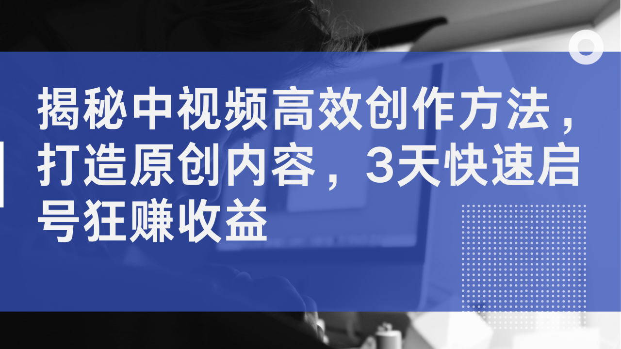 揭秘中视频高效创作方法，打造原创内容，3天快速启号狂赚收益 - 智识科技网-智识科技网