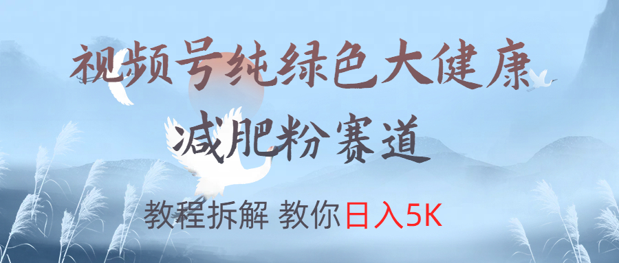 视频号纯绿色大健康粉赛道，教程拆解，教你日入5K - 智识科技网-智识科技网