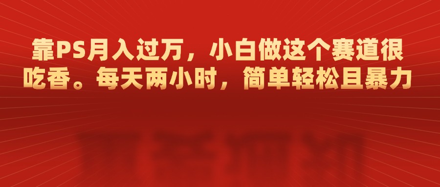 靠PS月入过万，每天两小时，简单轻松且暴，小白做这个赛道很吃香 - 智识科技网-智识科技网