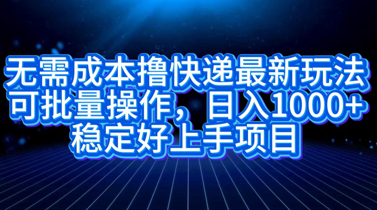无需成本撸快递最新玩法,可批量操作，日入1000+，稳定好上手项目 - 智识科技网-智识科技网