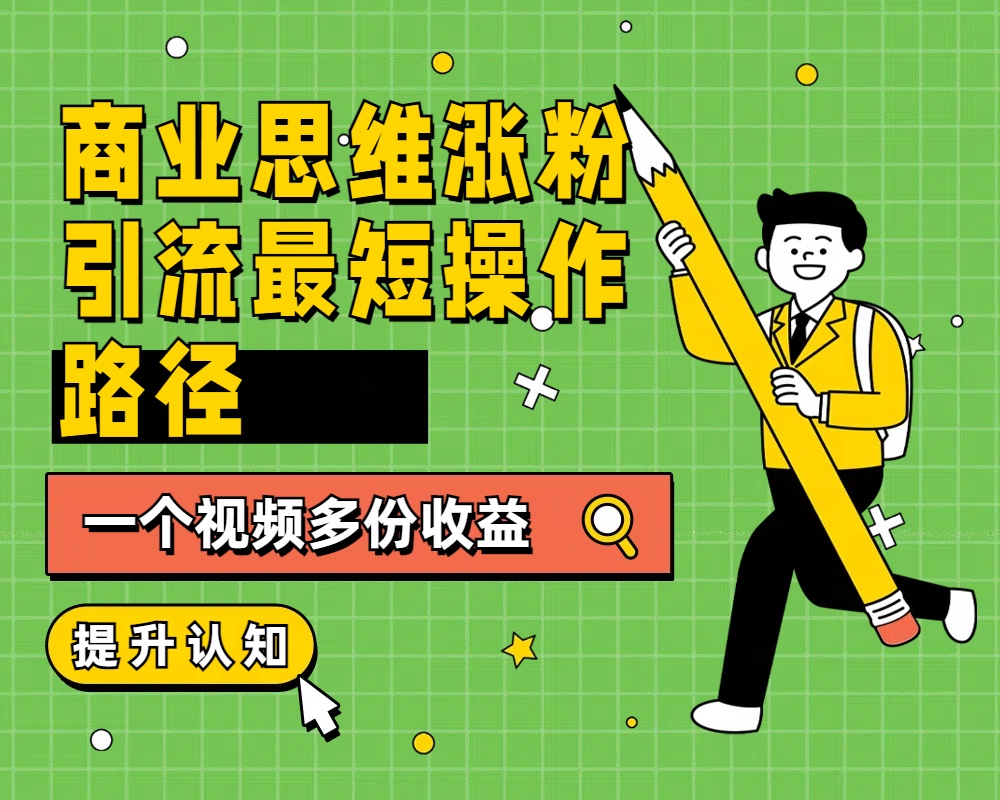 商业思维涨粉+引流最短操作路径，一个视频多份收益 - 智识科技网-智识科技网