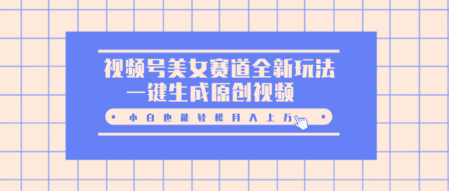 视频号美女赛道全新玩法，一键生成原创视频，小白也能轻松月入上万 - 智识科技网-智识科技网