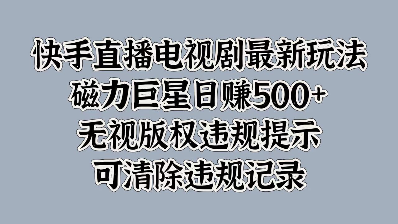 快手直播电视剧最新玩法，磁力巨星日赚500+，无视版权违规提示，可清除违规记录 - 智识科技网-智识科技网