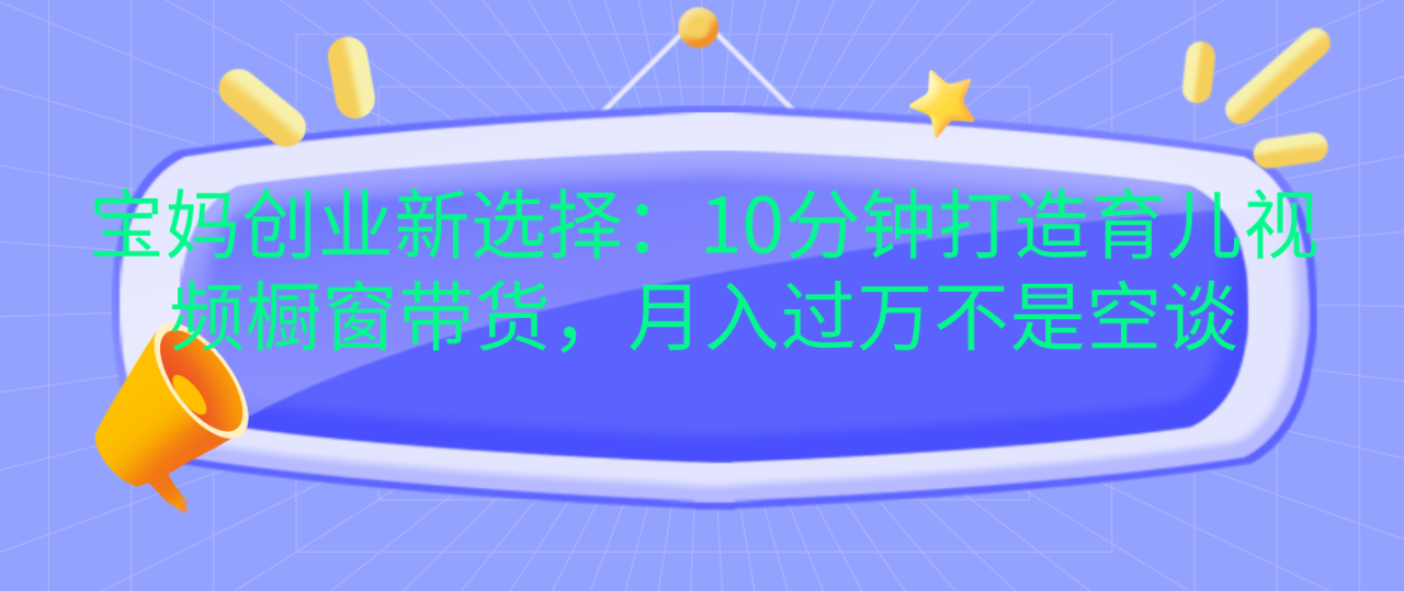 宝妈创业新选择：10分钟打造育儿视频橱窗带货，月入过万不是空谈 - 智识科技网-智识科技网