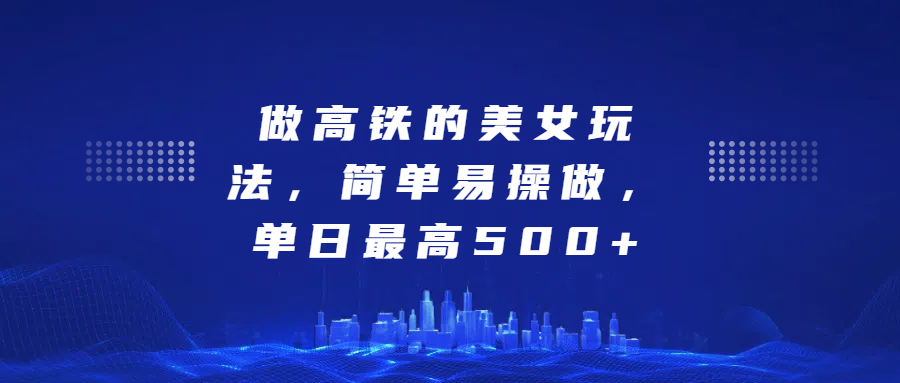 做高铁的美女玩法，简单易操做，单日最高500+ - 智识科技网-智识科技网