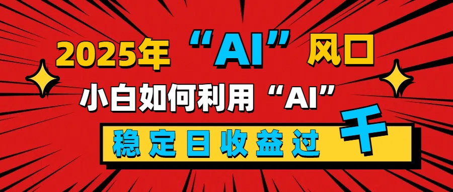 2025“ AI ”风口，新手小白如何利用ai，每日收益稳定过千 - 智识科技网-智识科技网